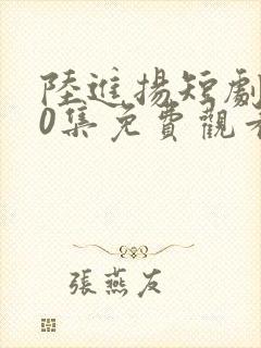 陆进扬短剧100集免费观看