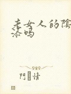 老女人的阴蒂能添吗