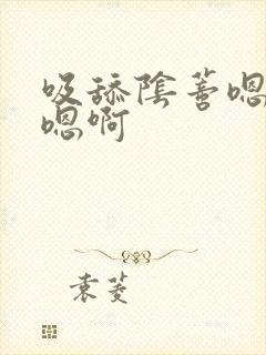 吸舔阴蒂嗯嗯嗯嗯啊