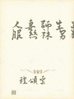 人妻 师生 制服 丝袜 另类