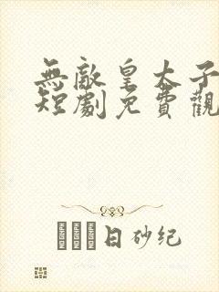 无敌皇太子武元短剧免费观看