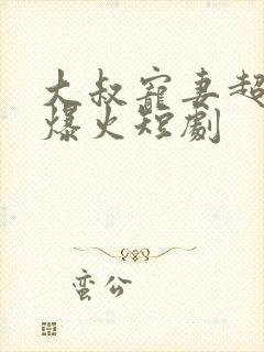 大叔宠妻超甜哒爆火短剧