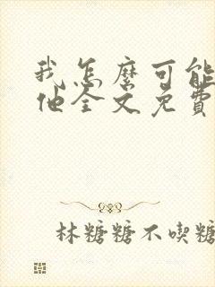 我怎么可能喜欢他全文免费阅读