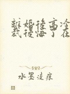 离婚后高冷女总裁后悔了在线观看