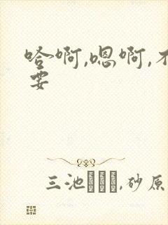 哈啊,嗯啊,不要