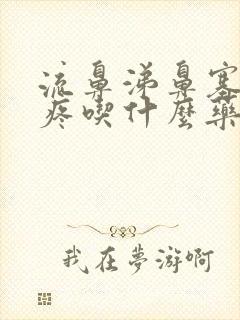 流鼻涕鼻塞嗓子疼吃什么药好得快