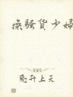 操骚货少妇小说