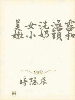 美女洗澡露出粉嫩小奶头和奶头的视