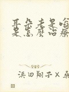 耳朵老是嗡嗡响是怎么治疗