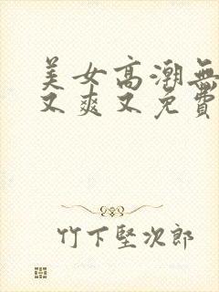 美女高潮无遮挡又爽又免费