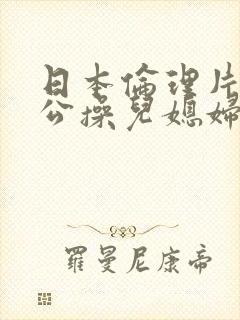 日本伦理片老公公操儿媳妇