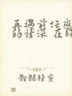 再遇前任恋上他的情深 在线观看