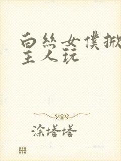 白丝女仆掀开让主人玩