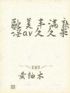 欧美丰满熟妇乱淫av久久米娜