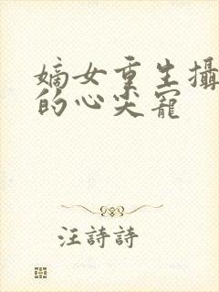 嫡女重生摄政王的心尖宠