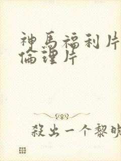 神马福利片影院伦理片