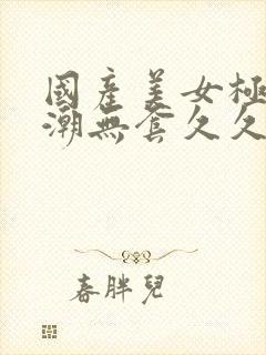 国产美女极品高潮无套久久