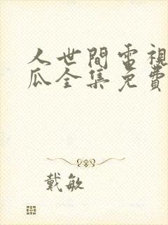 人世间电视剧西瓜全集免费观看