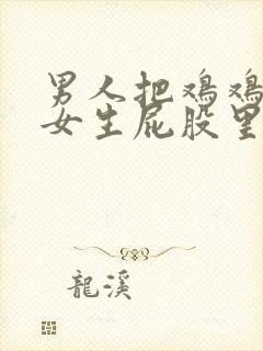 男人把鸡鸡插进女生屁股里.