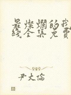 最灿烂的我们在线全集免费观看完整版