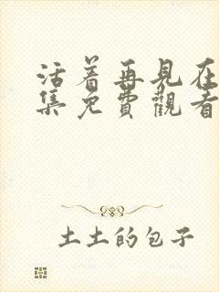 活着再见在线全集免费观看完整版