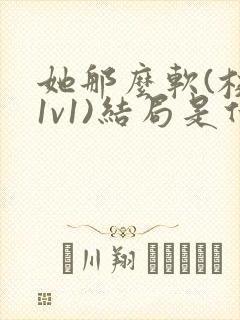 她那么软(校园1v1)结局是什么