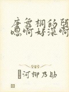 唐舞桐的堕落H嗯啊好深啊