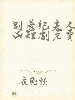 别惹纪夫人她超凶短剧免费观看全集