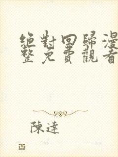 绝对回归漫画完整免费观看下拉式