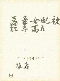 恶毒女配被调教玩弄高h