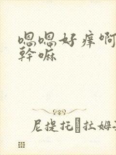 嗯嗯好痒啊快点干嘛