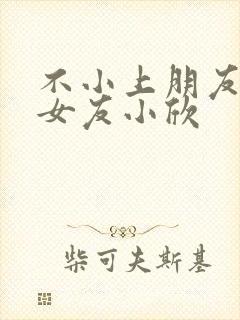 不小上朋友女神女友小欣