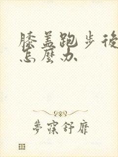 膝盖跑步后疼痛怎么办