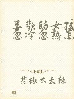 喜欢的女孩对我忽冷忽热怎么办