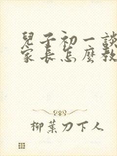 儿子初一谈恋爱家长怎么教育孩子