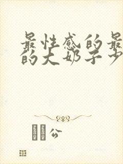 最性感的最丰满的大奶子少妇