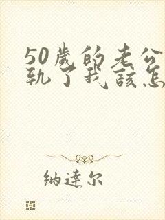 50岁的老公出轨了我该怎么办