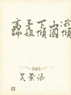 高手下山:我的师姐倾国倾城下载全本