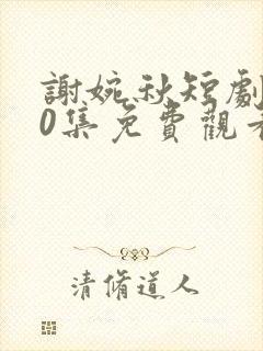 谢婉秋短剧100集免费观看