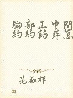 胸部正中间隐隐约约的疼怎么回事女性