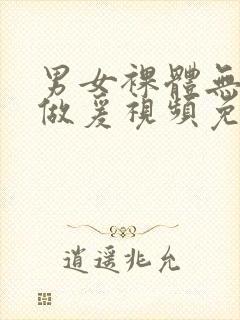 男女裸体无遮挡做爰视频免费