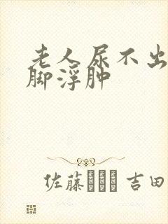 老人尿不出来尿脚浮肿