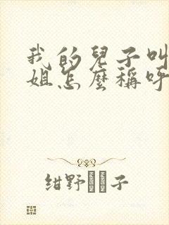 我的儿子叫我表姐怎么称呼