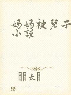 妈妈被儿子操的小说