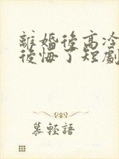 离婚后高冷总裁后悔了短剧