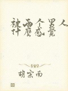 被两个男人操是什么感觉