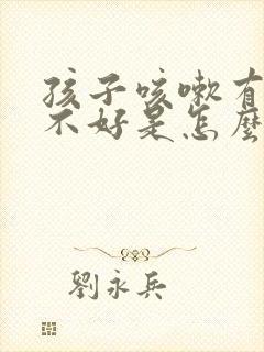 孩子咳嗽有痰老不好是怎么回事