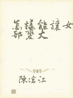 怎样能让女人胸部变大封面