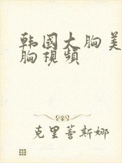 韩国大胸美女抖胸视频