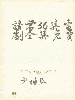 请君36集电视剧全集免费观看